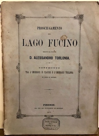 Leon De Rotrou Prosciugamento del lago Fucino eseguito dal Principe D. Alessandro Torlonia. Confronto tra l'emissario di Claudio e l'emissario Torlonia  1871 Firenze coi tipi dei Successori Le Monnier